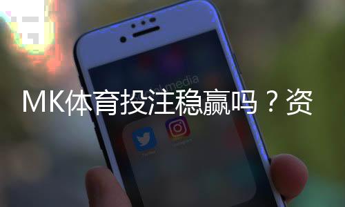 MK体育投注稳赢吗？资深玩家揭秘稳定盈利的三大策略