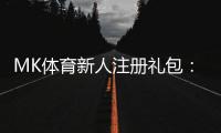 MK体育新人注册礼包：首存福利与高额彩金等你拿