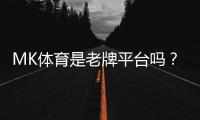MK体育是老牌平台吗？资深玩家揭秘其真实背景与运营年限