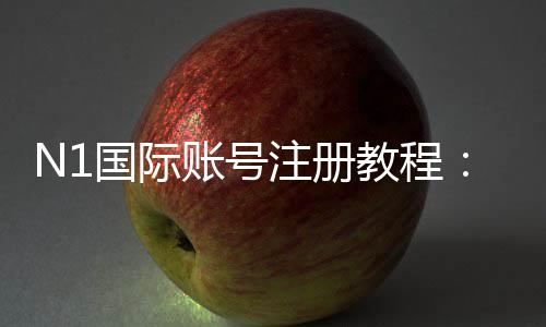 N1国际账号注册教程:新手一步步完成注册、验证与常见问题详解