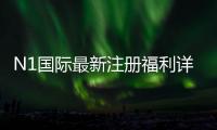 N1国际最新注册福利详解：新手领取攻略、优惠种类与注意事项