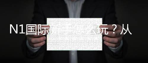 N1国际新手怎么玩?从注册到投注的完整入门与实操攻略