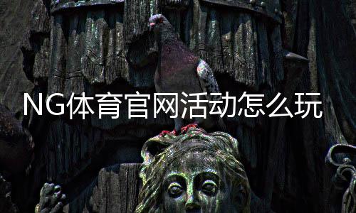 NG体育官网活动怎么玩？新手参与攻略与优惠领取详细指南