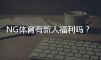 NG体育有新人福利吗？新用户注册送礼、优惠及领取全攻略