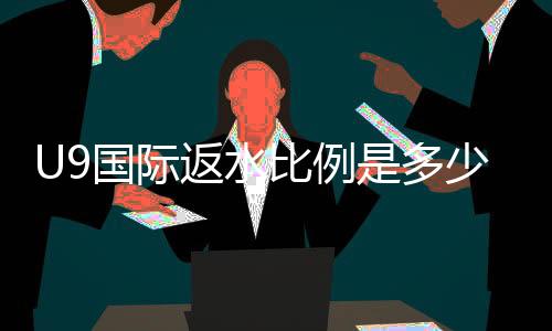 U9国际返水比例是多少?最新版返水计算、实战举例与注意事项