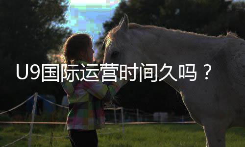 U9国际运营时间久吗？成立年限、口碑与安全性深度解析