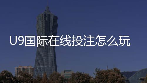 U9国际在线投注怎么玩?新手入门规则与常见玩法全面解析