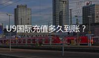 U9国际充值多久到账？官方到账时间、常见延迟原因与快速解决方法