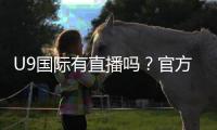 U9国际有直播吗？官方直播入口、观看方法与常见问题一文看懂