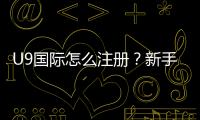 U9国际怎么注册？新手注册教程：手机与电脑版图文步骤详解