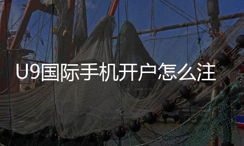 U9国际手机开户怎么注册?新手快速开户流程与安全注意事项详解