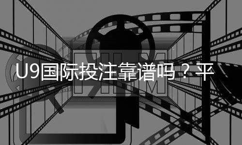 U9国际投注靠谱吗？平台信誉、安全性与风险防范全解析