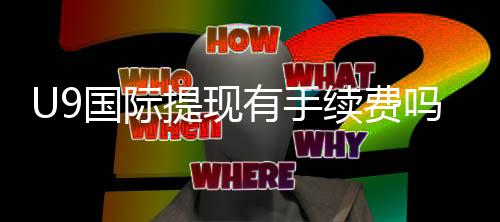 U9国际提现有手续费吗？手续费标准、处理时间与免手续费技巧详解