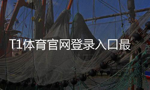 T1体育官网登录入口最新入口及手机网页登录教程:注册、忘记密码与安全登录全攻略