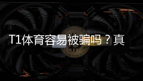 T1体育容易被骗吗?真实风险揭秘与新手防骗攻略