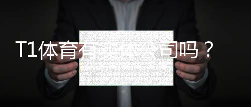 T1体育有实体公司吗？官方工商信息、公司地址与真假全解析