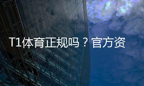 T1体育正规吗?官方资质、合法性与用户口碑全面解析