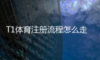 T1体育注册流程怎么走？新手快速完成注册的详细步骤与注意事项