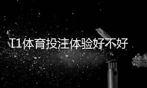T1体育投注体验好不好?全面评测:安全性、赔率、优惠与提现实测