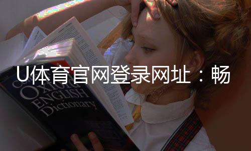 U体育官网登录网址：畅享顶级体育投注与电子游艺体验