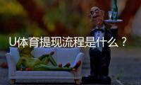 U体育提现流程是什么？详细步骤与注意事项解析