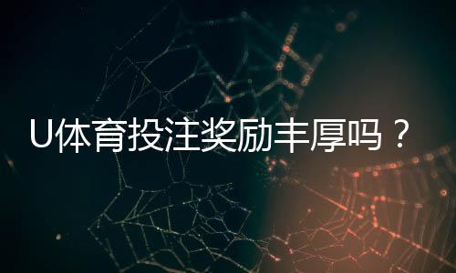 U体育投注奖励丰厚吗?深度解析平台福利与实战攻略
