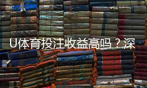 U体育投注收益高吗？深度解析高回报背后的实战策略