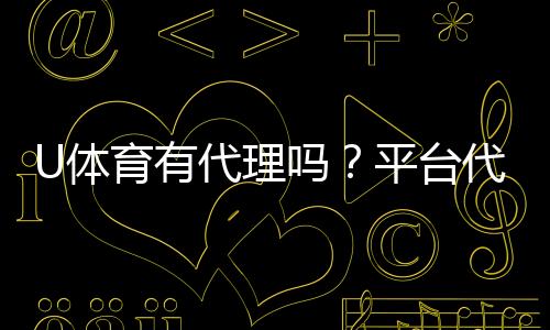 U体育有代理吗？平台代理合作模式全解析