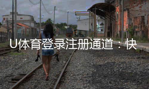 U体育登录注册通道:快速开户指南与优惠活动一览