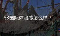 Y3国际体验感怎么样？真实测评、核心优缺点与购买建议