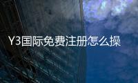 Y3国际免费注册怎么操作？新手注册流程与优惠领取详解