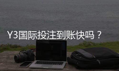 Y3国际投注到账快吗?到账时间、提现流程与常见问题全解析
