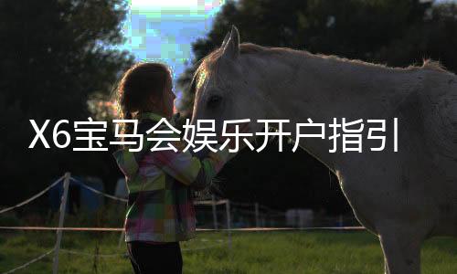 X6宝马会娱乐开户指引:新手必看注册流程与优惠详解