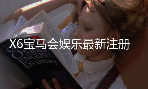 X6宝马会娱乐最新注册福利：新会员专享豪礼与高额返水活动