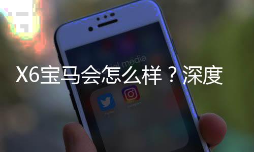 X6宝马会怎么样？深度解析其性能与娱乐体验