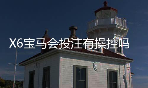 X6宝马会投注有操控吗？资深玩家揭秘平台公正性内幕
