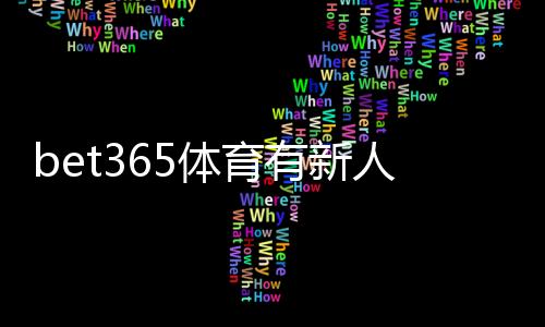 bet365体育有新人福利吗?新手注册送优惠与领取攻略