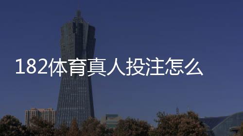 182体育真人投注怎么玩？新手入门、平台玩法与实战投注技巧详解