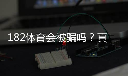 182体育会被骗吗？真实评测、风险揭露与防骗全攻略