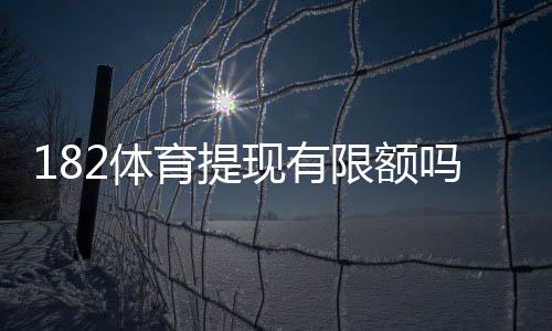 182体育提现有限额吗?提现规则、限额标准与快速到账攻略