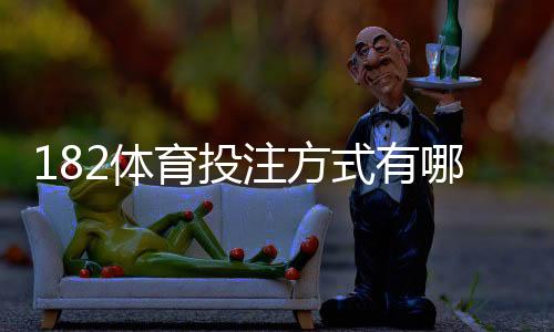 182体育投注方式有哪些？完整玩法解析与新手投注攻略