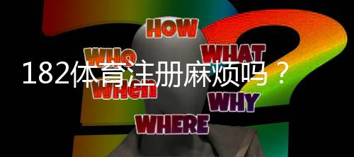 182体育注册麻烦吗?一步步教你快速完成注册与常见问题解答
