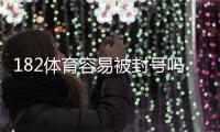 182体育容易被封号吗？从封号原因到防封实用攻略与风险评估