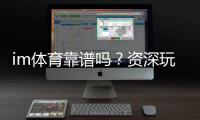 im体育靠谱吗？资深玩家揭秘平台真实体验与安全攻略