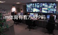 im体育有官方APP吗？一文详解下载安装与使用指南