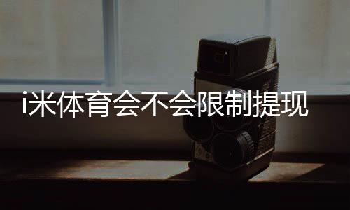 i米体育会不会限制提现？提现规则、常见限制原因与申诉处理全攻略