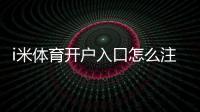 i米体育开户入口怎么注册？新手开户流程与安全注意事项