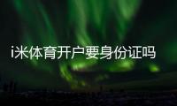 i米体育开户要身份证吗？实名认证流程、所需材料与安全注意事项