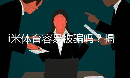 i米体育容易被骗吗？揭秘平台安全性及防骗技巧