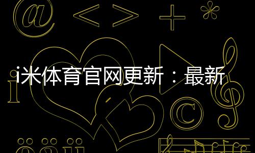 i米体育官网更新：最新优惠活动与游戏体验全面升级